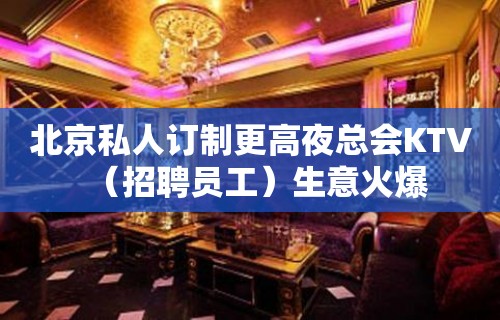 北京私人订制更高夜总会KTV（招聘员工）生意火爆