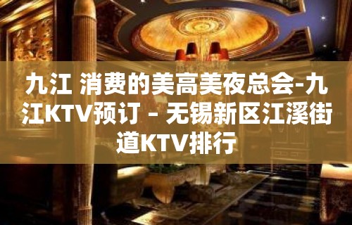 九江 消费的美高美夜总会-九江KTV预订 – 无锡新区江溪街道KTV排行