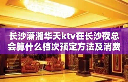 长沙潇湘华天ktv在长沙夜总会算什么档次预定方法及消费