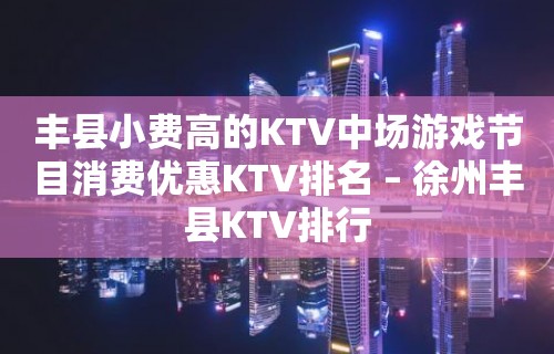 丰县小费高的KTV中场游戏节目消费优惠KTV排名 – 徐州丰县KTV排行