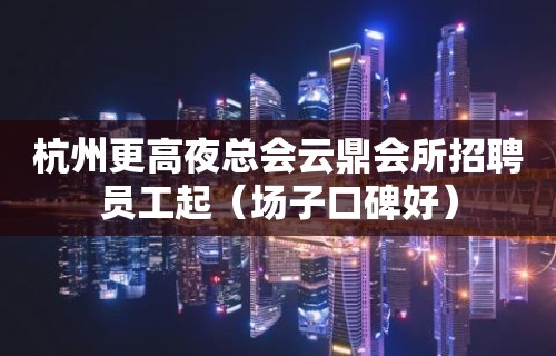 杭州更高夜总会云鼎会所招聘员工起（场子口碑好）