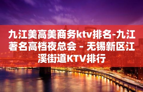 九江美高美商务ktv排名-九江著名高档夜总会 – 无锡新区江溪街道KTV排行