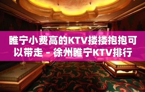 睢宁小费高的KTV搂搂抱抱可以带走 – 徐州睢宁KTV排行