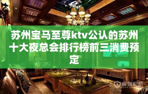 苏州宝马至尊ktv公认的苏州十大夜总会排行榜前三消费预定