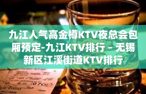 九江人气高金樽KTV夜总会包厢预定-九江KTV排行 – 无锡新区江溪街道KTV排行