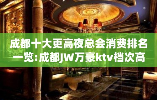 成都十大更高夜总会消费排名一览:成都JW万豪ktv档次高