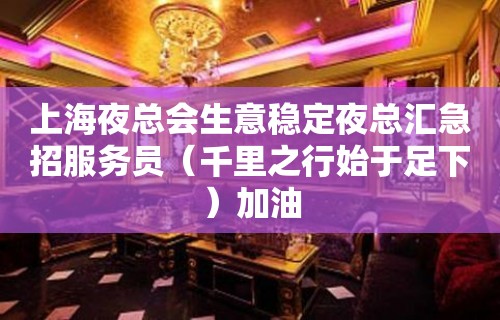 上海夜总会生意稳定夜总汇急招服务员（千里之行始于足下）加油