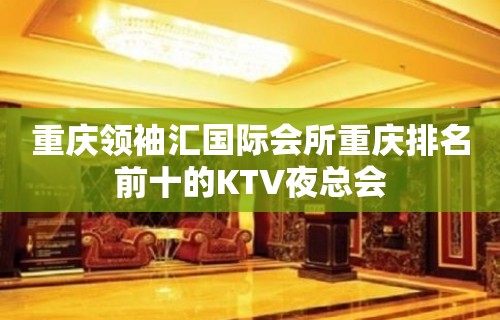 重庆领袖汇国际会所重庆排名前十的KTV夜总会