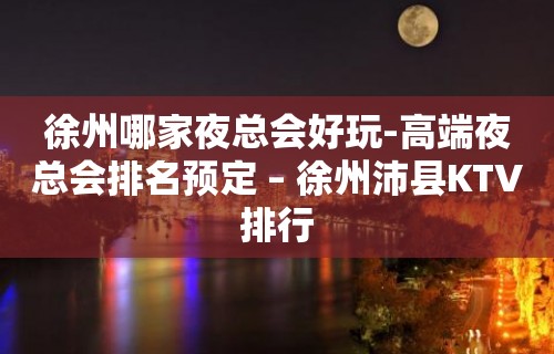 徐州哪家夜总会好玩-高端夜总会排名预定 – 徐州沛县KTV排行