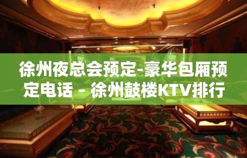 徐州夜总会预定-豪华包厢预定电话 – 徐州鼓楼KTV排行