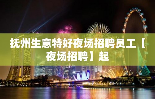 抚州生意特好夜场招聘员工【夜场招聘】起