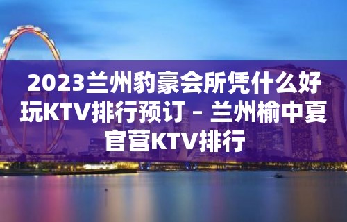 2023兰州豹豪会所凭什么好玩KTV排行预订 – 兰州榆中夏官营KTV排行