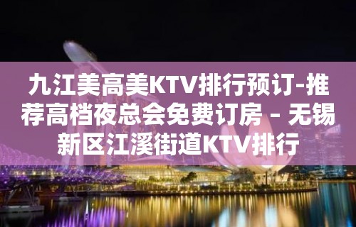 九江美高美KTV排行预订-推荐高档夜总会免费订房 – 无锡新区江溪街道KTV排行