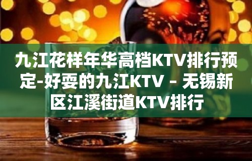 九江花样年华高档KTV排行预定-好耍的九江KTV – 无锡新区江溪街道KTV排行