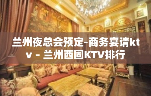 兰州夜总会预定-商务宴请ktv – 兰州西固KTV排行