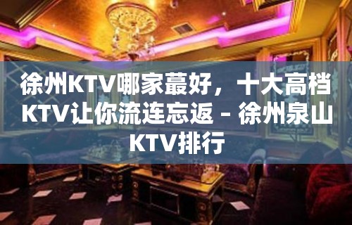 徐州KTV哪家蕞好，十大高档KTV让你流连忘返 – 徐州泉山KTV排行