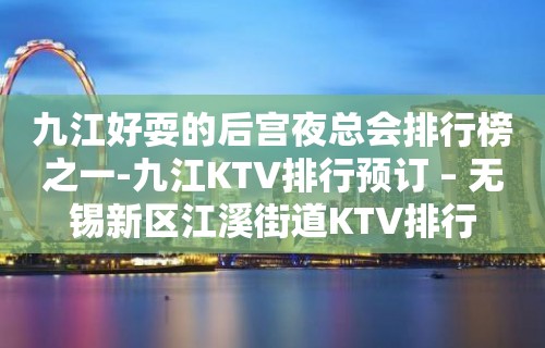 九江好耍的后宫夜总会排行榜之一-九江KTV排行预订 – 无锡新区江溪街道KTV排行