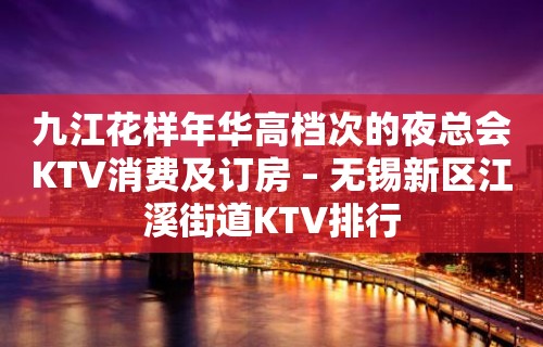 九江花样年华高档次的夜总会KTV消费及订房 – 无锡新区江溪街道KTV排行