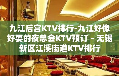 九江后宫KTV排行-九江好像好耍的夜总会KTV预订 – 无锡新区江溪街道KTV排行