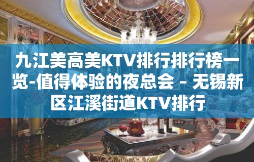 九江美高美KTV排行排行榜一览-值得体验的夜总会 – 无锡新区江溪街道KTV排行