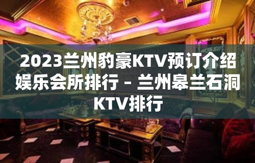 2023兰州豹豪KTV预订介绍娱乐会所排行 – 兰州皋兰石洞KTV排行