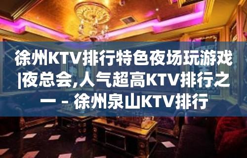 徐州KTV排行特色夜场玩游戏|夜总会,人气超高KTV排行之一 – 徐州泉山KTV排行