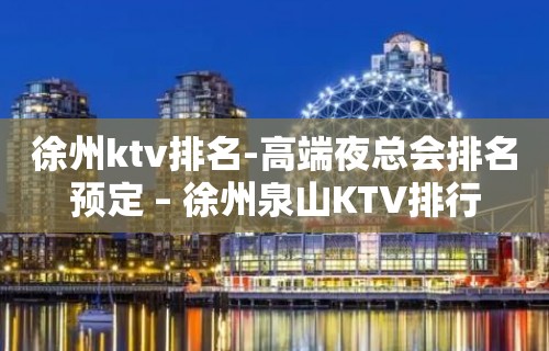 徐州ktv排名-高端夜总会排名预定 – 徐州泉山KTV排行