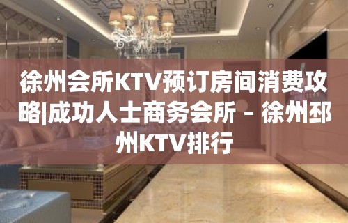 徐州会所KTV预订房间消费攻略|成功人士商务会所 – 徐州邳州KTV排行