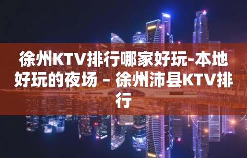 徐州KTV排行哪家好玩-本地好玩的夜场 – 徐州沛县KTV排行