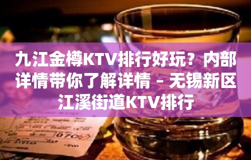 九江金樽KTV排行好玩？内部详情带你了解详情 – 无锡新区江溪街道KTV排行