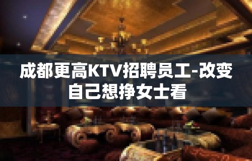 成都更高KTV招聘员工-改变自己想挣女士看