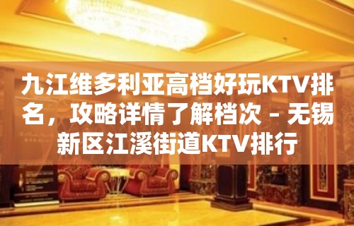 九江维多利亚高档好玩KTV排名，攻略详情了解档次 – 无锡新区江溪街道KTV排行