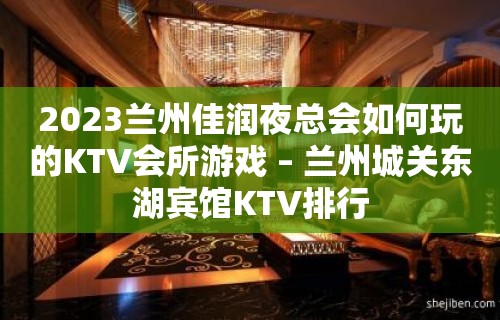 2023兰州佳润夜总会如何玩的KTV会所游戏 – 兰州城关东湖宾馆KTV排行