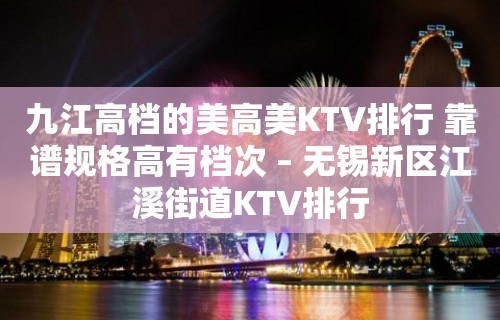 九江高档的美高美KTV排行 靠谱规格高有档次 – 无锡新区江溪街道KTV排行