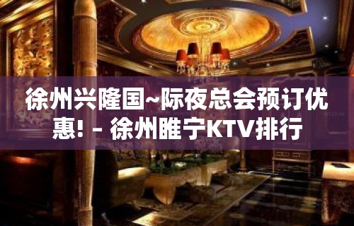 徐州兴隆国~际夜总会预订优惠! – 徐州睢宁KTV排行