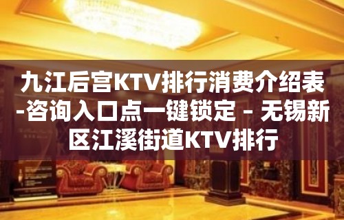 九江后宫KTV排行消费介绍表-咨询入口点一键锁定 – 无锡新区江溪街道KTV排行