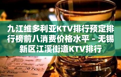 九江维多利亚KTV排行预定排行榜前八消费价格水平 – 无锡新区江溪街道KTV排行