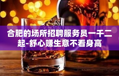 合肥的场所招聘服务员一千二起-舒心赚生意不看身高