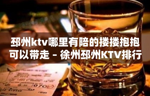 邳州ktv哪里有陪的搂搂抱抱可以带走 – 徐州邳州KTV排行