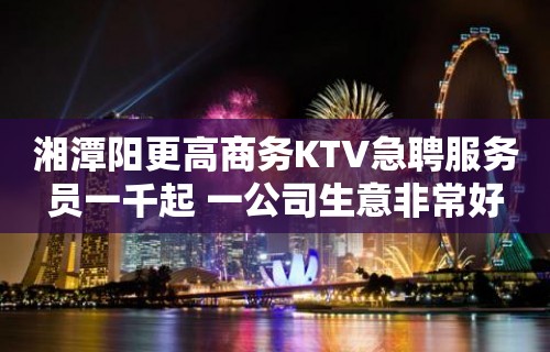 湘潭阳更高商务KTV急聘服务员一千起 一公司生意非常好