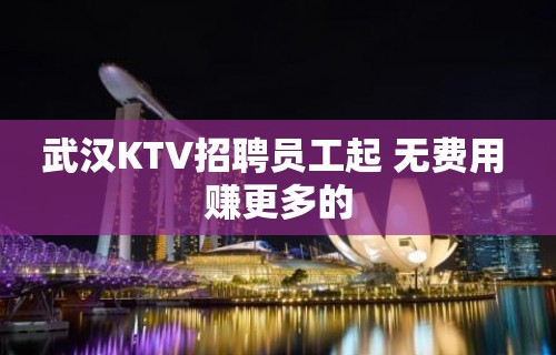 武汉KTV招聘员工起 无费用 赚更多的