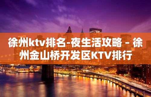 徐州ktv排名-夜生活攻略 – 徐州金山桥开发区KTV排行