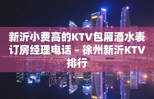 新沂小费高的KTV包厢酒水表订房经理电话 – 徐州新沂KTV排行