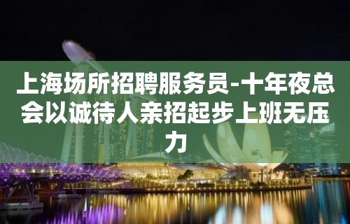 上海场所招聘服务员-十年夜总会以诚待人亲招起步上班无压力