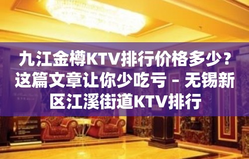 九江金樽KTV排行价格多少？这篇文章让你少吃亏 – 无锡新区江溪街道KTV排行