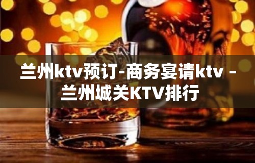 兰州ktv预订-商务宴请ktv – 兰州城关KTV排行