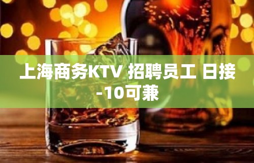 上海商务KTV 招聘员工 日接-10可兼