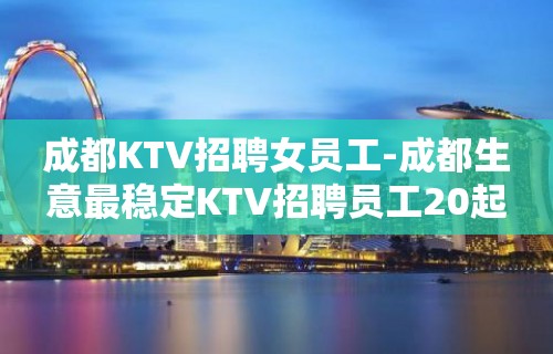 成都KTV招聘女员工-成都生意最稳定KTV招聘员工20起