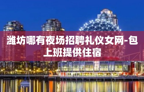 潍坊哪有夜场招聘礼仪女网-包上班提供住宿