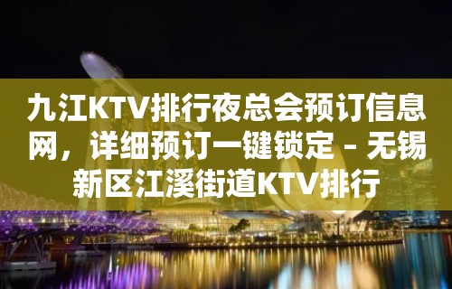 九江KTV排行夜总会预订信息网，详细预订一键锁定 – 无锡新区江溪街道KTV排行